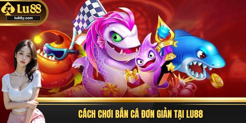 Cách chơi bắn cá tại Lu88 đơn giản, đa dạng
