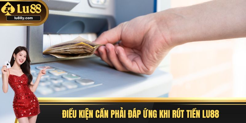 Điều kiện cần phải đáp ứng khi rút tiền Lu88