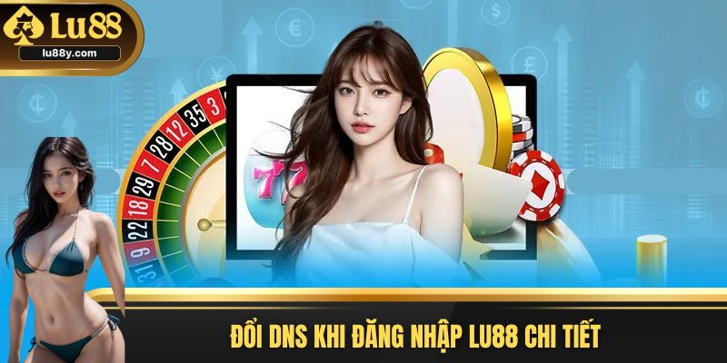 Đổi DNS khắc phục lỗi truy cập thương hiệu Lu88