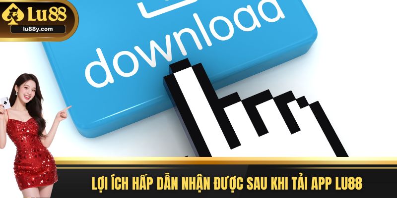 Lợi ích hấp dẫn nhận được sau khi tải App Lu88
